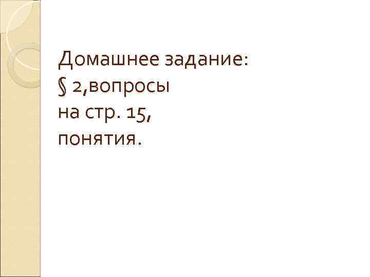 Домашнее задание: § 2, вопросы на стр. 15, понятия. 