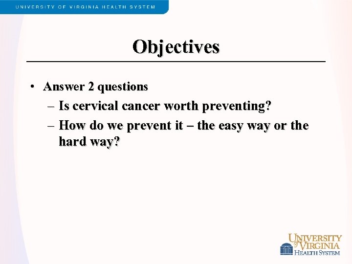 Objectives • Answer 2 questions – Is cervical cancer worth preventing? – How do