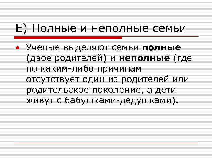 Е) Полные и неполные семьи Ученые выделяют семьи полные (двое родителей) и неполные (где