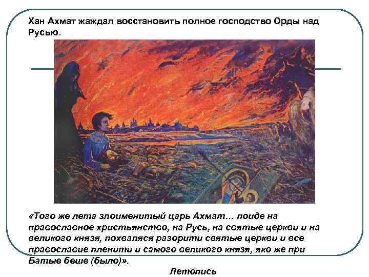 Хан Ахмат жаждал восстановить полное господство Орды над Русью. «Того же лета злоименитый царь