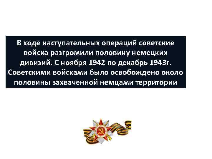 В ходе наступательных операций советские войска разгромили половину немецких дивизий. С ноября 1942 по