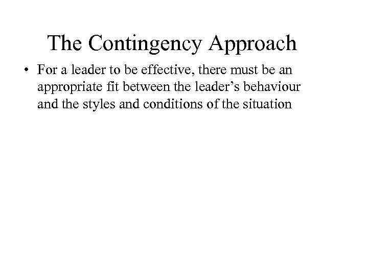 The Contingency Approach • For a leader to be effective, there must be an