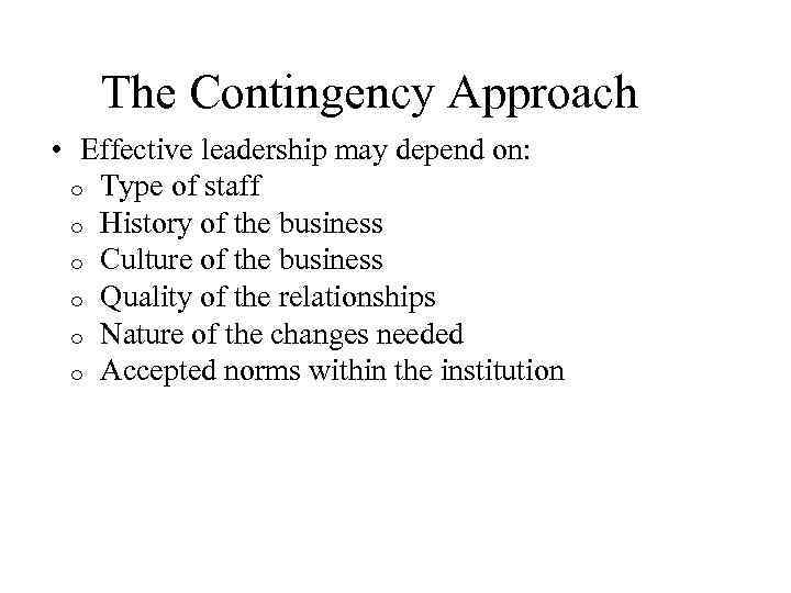 The Contingency Approach • Effective leadership may depend on: o Type of staff o