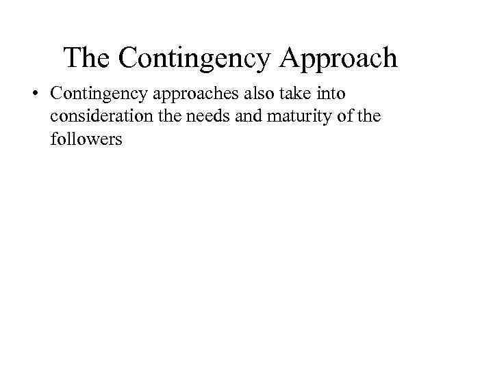 The Contingency Approach • Contingency approaches also take into consideration the needs and maturity