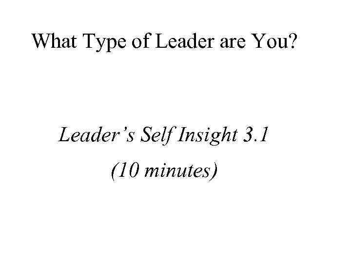What Type of Leader are You? Leader’s Self Insight 3. 1 (10 minutes) 