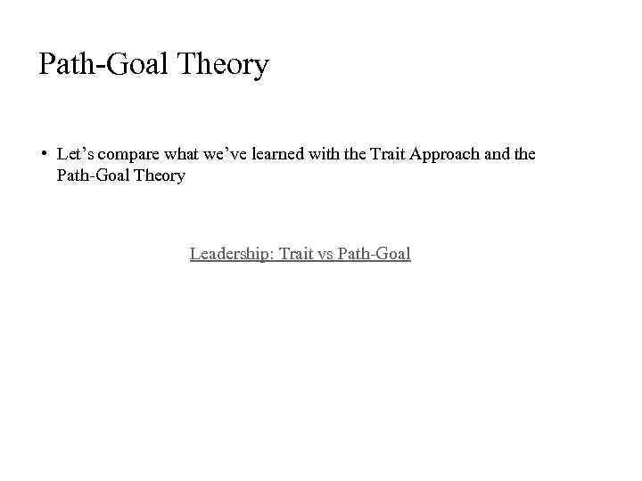 Path-Goal Theory • Let’s compare what we’ve learned with the Trait Approach and the