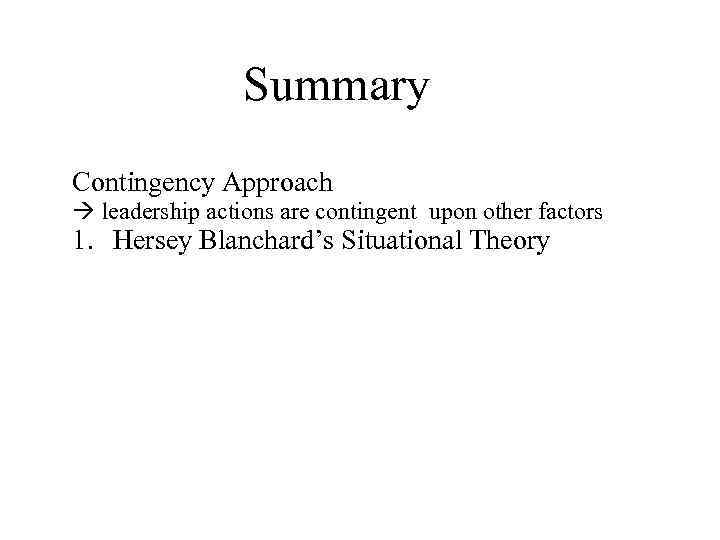 Summary Contingency Approach leadership actions are contingent upon other factors 1. Hersey Blanchard’s Situational