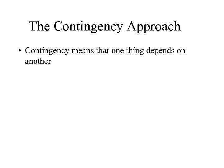 The Contingency Approach • Contingency means that one thing depends on another 