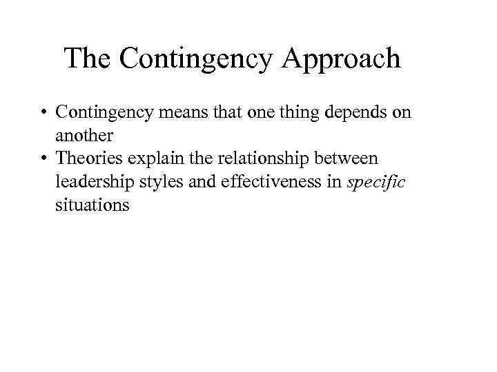 The Contingency Approach • Contingency means that one thing depends on another • Theories