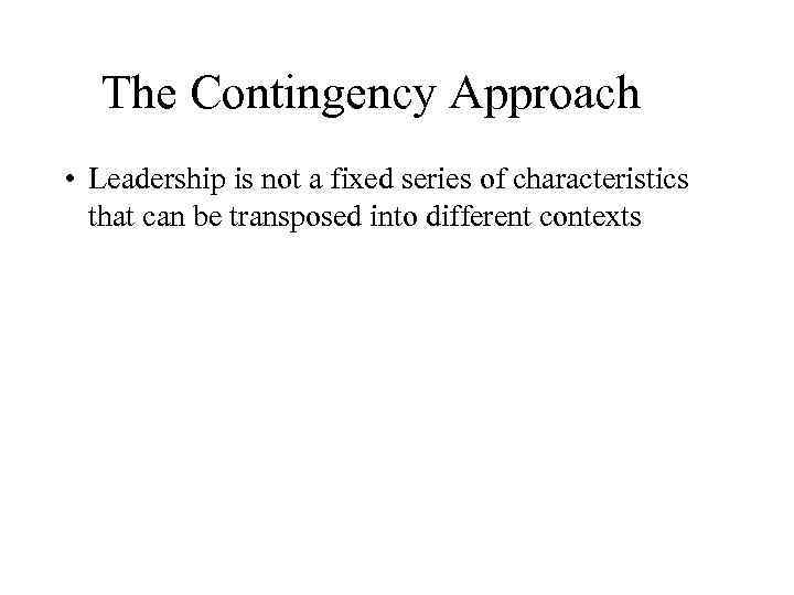 The Contingency Approach • Leadership is not a fixed series of characteristics that can