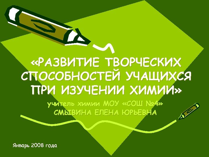  «РАЗВИТИЕ ТВОРЧЕСКИХ СПОСОБНОСТЕЙ УЧАЩИХСЯ ПРИ ИЗУЧЕНИИ ХИМИИ» учитель химии МОУ СМЫВИНА ЕЛЕНА Январь