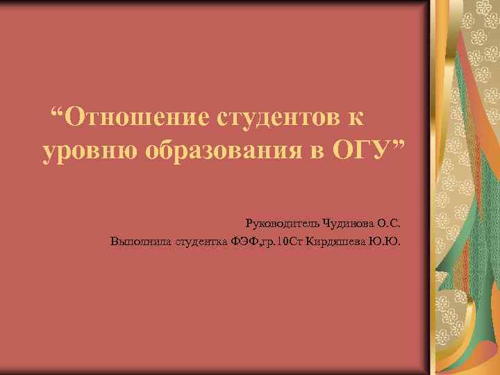 “Отношение студентов к уровню образования в ОГУ” Руководитель Чудинова О. С. Выполнила студентка ФЭФ,