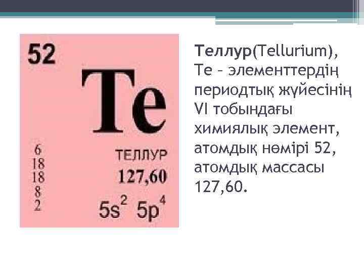 Теллур(Tellurіum), Te – элементтердің периодтық жүйесінің VI тобындағы химиялық элемент, атомдық нөмірі 52, атомдық