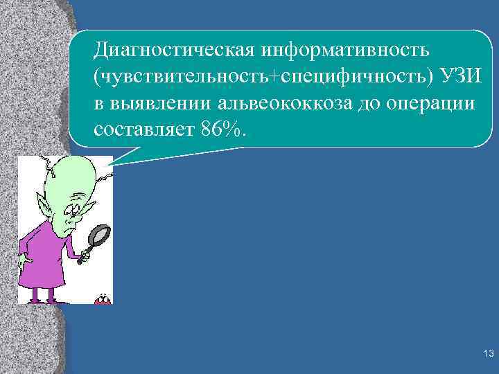 Диагностическая информативность (чувствительность+специфичность) УЗИ в выявлении альвеококкоза до операции составляет 86%. 13 