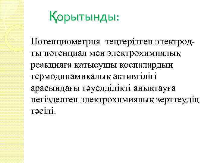 Қорытынды: Потенциометрия теңгерілген электродты потенциал мен электрохимиялық реакцияға қатысушы қоспалардың термодинамикалық активтілігі арасындағы тәуелділікті