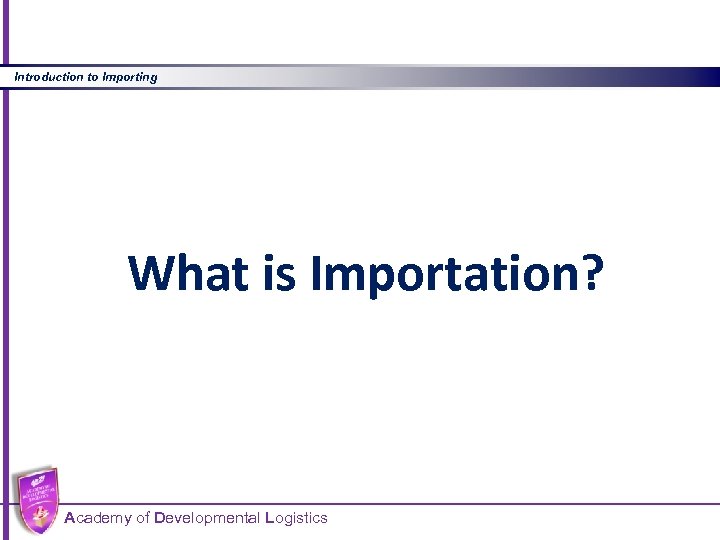 Introduction to Importing What is Importation? Academy of Developmental Logistics 