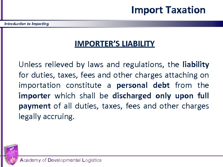 Import Taxation Introduction to Importing IMPORTER’S LIABILITY Unless relieved by laws and regulations, the