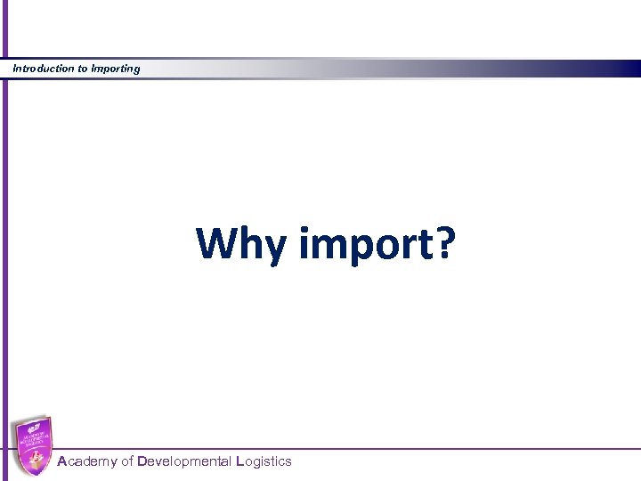 Introduction to Importing Why import? Academy of Developmental Logistics 