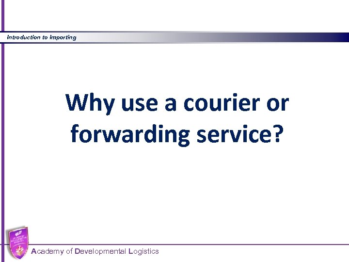 Introduction to Importing Why use a courier or forwarding service? Academy of Developmental Logistics