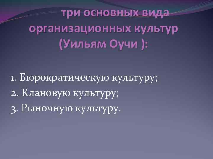 три основных вида организационных культур (Уильям Оучи ): 1. Бюрократическую культуру; 2. Клановую культуру;