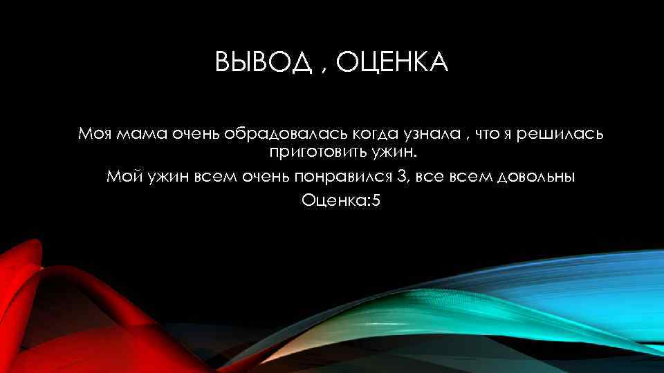 ВЫВОД , ОЦЕНКА Моя мама очень обрадовалась когда узнала , что я решилась приготовить