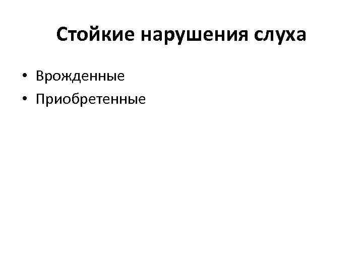 Стойкие нарушения слуха • Врожденные • Приобретенные 