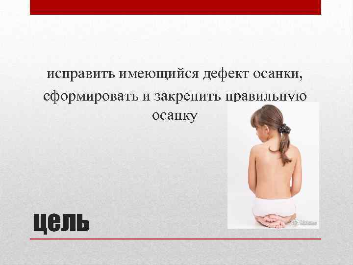 исправить имеющийся дефект осанки, сформировать и закрепить правильную осанку цель 