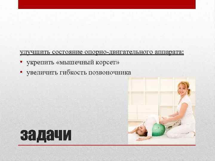 улучшить состояние опорно-двигательного аппарата: • укрепить «мышечный корсет» • увеличить гибкость позвоночника задачи 