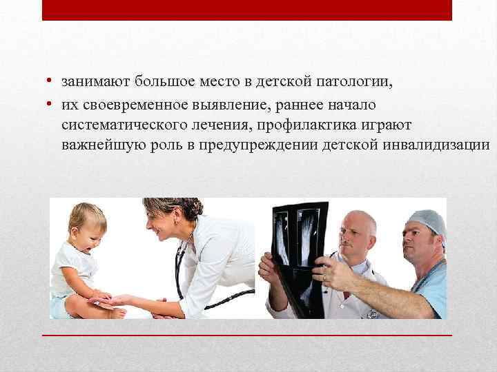  • занимают большое место в детской патологии, • их своевременное выявление, раннее начало