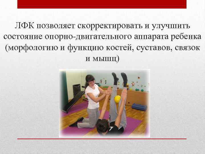 ЛФК позволяет скорректировать и улучшить состояние опорно-двигательного аппарата ребенка (морфологию и функцию костей, суставов,