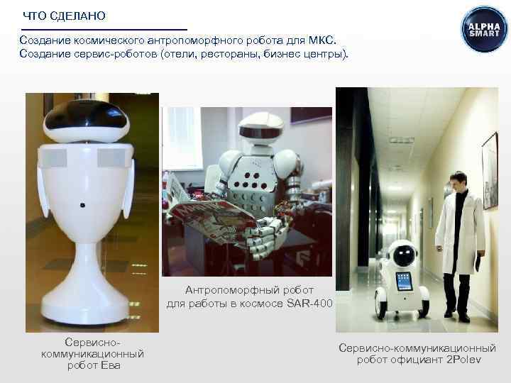 ЧТО СДЕЛАНО Создание космического антропоморфного робота для МКС. Создание сервис-роботов (отели, рестораны, бизнес центры).
