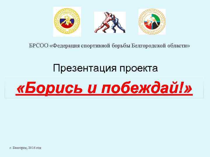 БРСОО «Федерация спортивной борьбы Белгородской области» Презентация проекта «Борись и побеждай!» г. Белгород, 2016