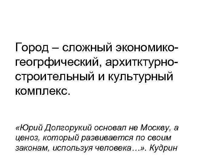 Город – сложный экономикогеогрфический, архитктурностроительный и культурный комплекс. «Юрий Долгорукий основал не Москву, а