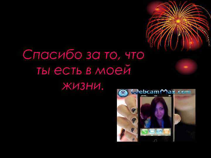Спасибо за то, что ты есть в моей жизни. 