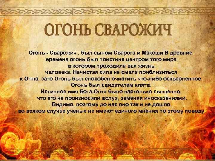 Огонь - Сварожич , был сыном Сварога и Макоши. В древние времена огонь был