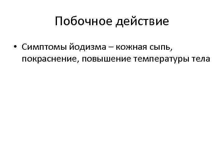 Побочное действие • Симптомы йодизма – кожная сыпь, покраснение, повышение температуры тела 