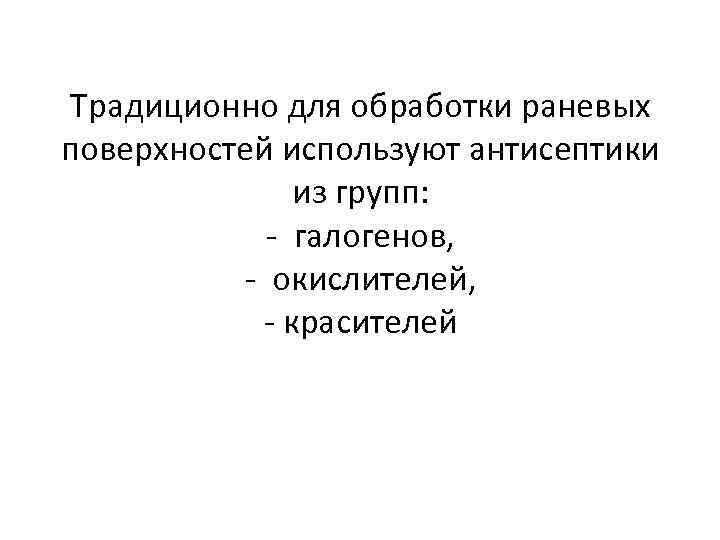 Традиционно для обработки раневых поверхностей используют антисептики из групп: - галогенов, - окислителей, -