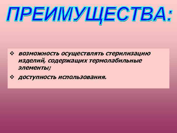  возможность осуществлять стерилизацию изделий, содержащих термолабильные элементы; доступность использования. 
