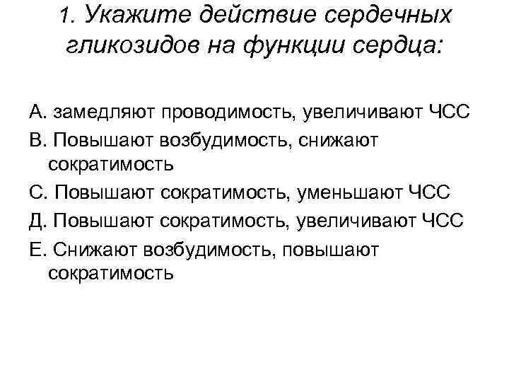 1. Укажите действие сердечных гликозидов на функции сердца: А. замедляют проводимость, увеличивают ЧСС В.