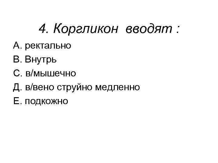  4. Коргликон вводят : А. ректально В. Внутрь С. в/мышечно Д. в/вено струйно