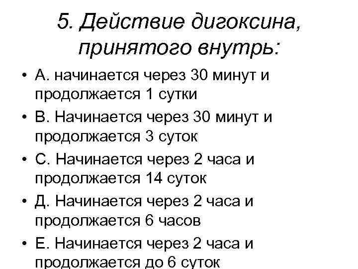  5. Действие дигоксина, принятого внутрь: • А. начинается через 30 минут и продолжается