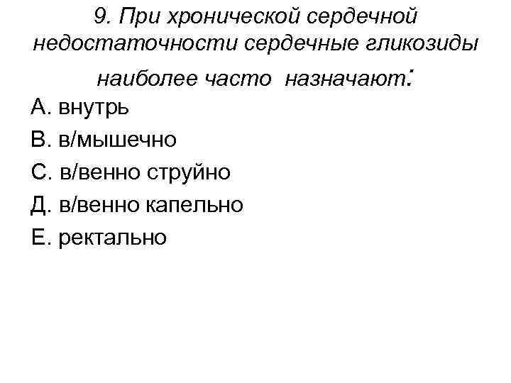 9. При хронической сердечной недостаточности сердечные гликозиды наиболее часто назначают: А. внутрь В. в/мышечно