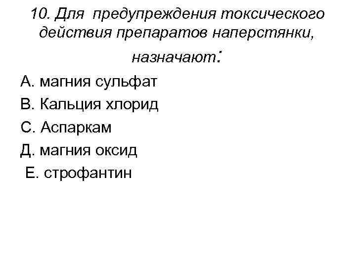 10. Для предупреждения токсического действия препаратов наперстянки, назначают: А. магния сульфат В. Кальция хлорид