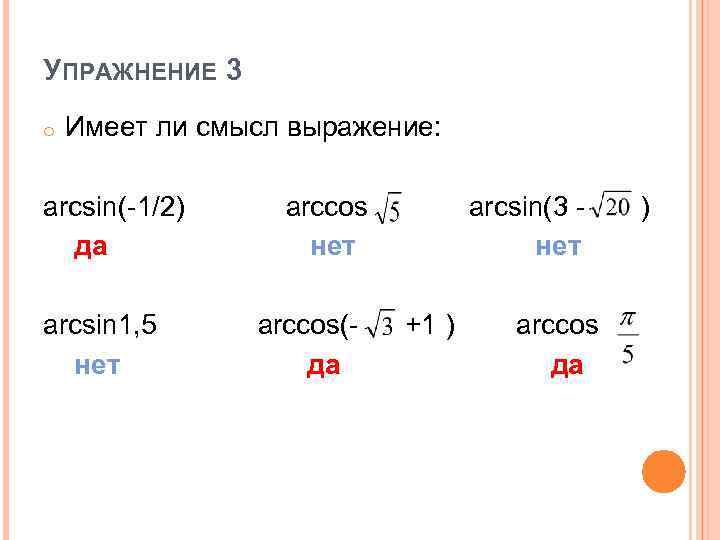 УПРАЖНЕНИЕ 3 o Имеет ли смысл выражение: arcsin(-1/2) да arcsin 1, 5 нет arccos(да