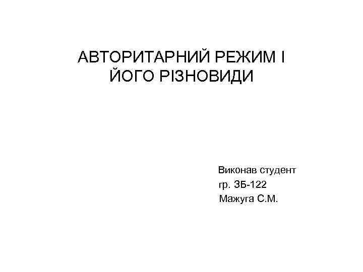 АВТОРИТАРНИЙ РЕЖИМ I ЙОГО РIЗНОВИДИ Виконав студент гр. ЗБ-122 Мажуга С. М. 