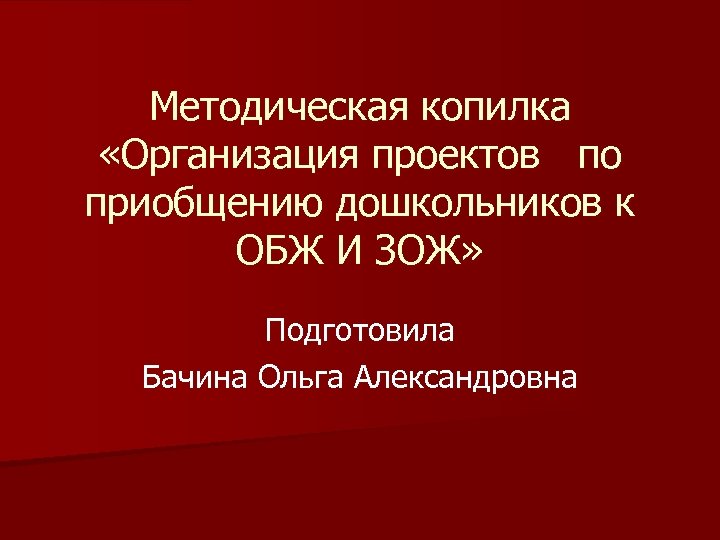 Методическая копилка «Организация проектов по приобщению дошкольников к ОБЖ И ЗОЖ» Подготовила Бачина Ольга