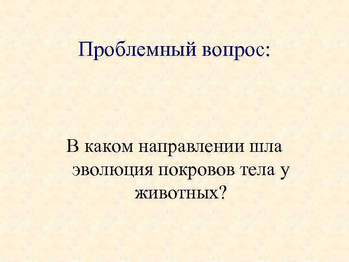 Проблемный вопрос: В каком направлении шла эволюция покровов тела у животных? 