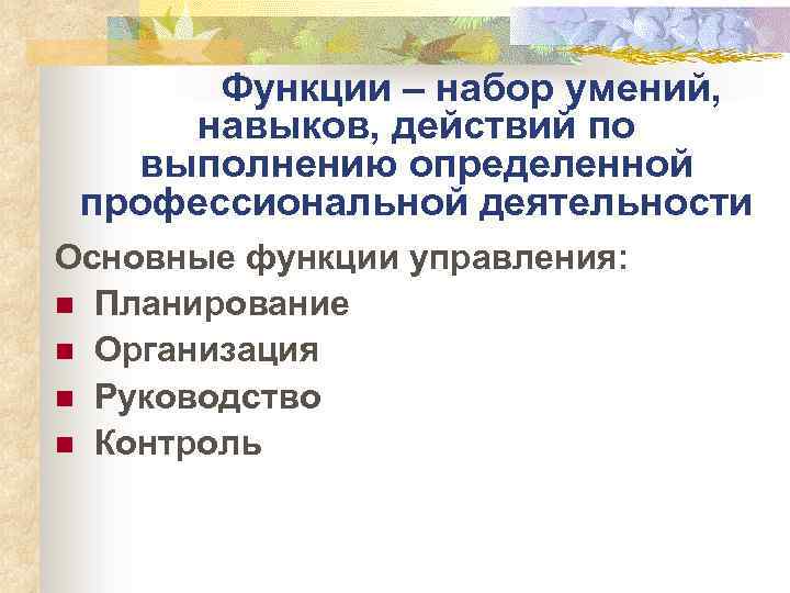 Функции – набор умений, навыков, действий по выполнению определенной профессиональной деятельности Основные функции управления: