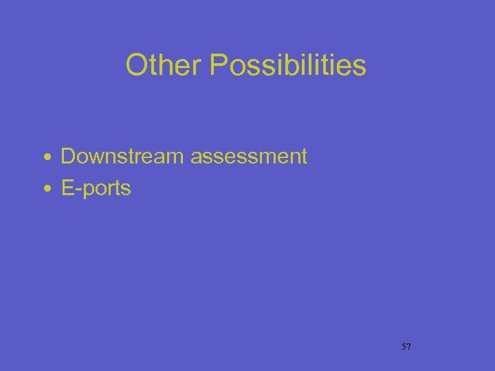 Other Possibilities • Downstream assessment • E-ports 57 