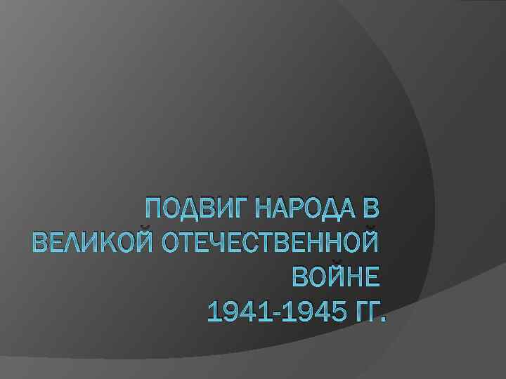 ПОДВИГ НАРОДА В ВЕЛИКОЙ ОТЕЧЕСТВЕННОЙ ВОЙНЕ 1941 -1945 ГГ. 
